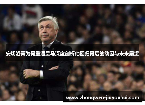 安切洛蒂为何重返皇马深度剖析他回归背后的动因与未来展望