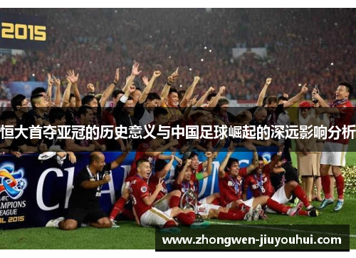 恒大首夺亚冠的历史意义与中国足球崛起的深远影响分析