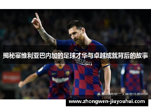 揭秘塞维利亚巴内加的足球才华与卓越成就背后的故事