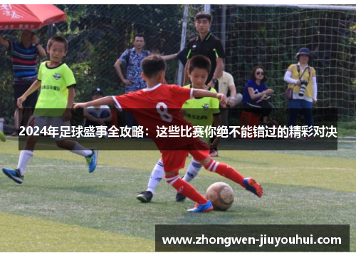 2024年足球盛事全攻略:这些比赛你绝不能错过的精彩对决 2024年足球盛事全攻略:这些比赛你绝不能错过的精彩对决