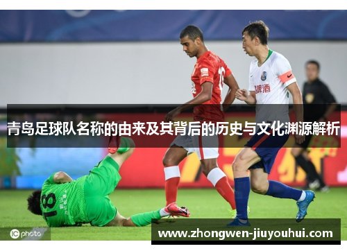 青岛足球队名称的由来及其背后的历史与文化渊源解析