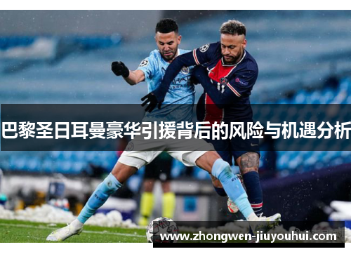 巴黎圣日耳曼豪华引援背后的风险与机遇分析 巴黎圣日耳曼豪华引援背后的风险与机遇分析