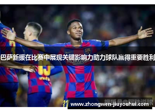巴萨新援在比赛中展现关键影响力助力球队赢得重要胜利 巴萨新援在比赛中展现关键影响力助力球队赢得重要胜利