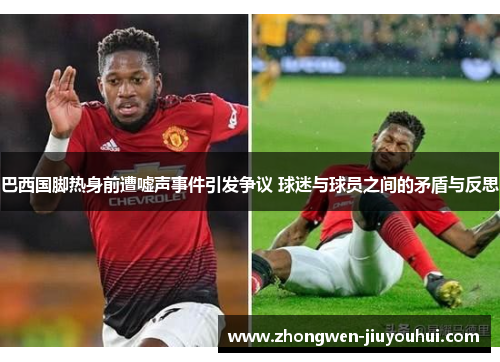 巴西国脚热身前遭嘘声事件引发争议 球迷与球员之间的矛盾与反思 巴西国脚热身前遭嘘声事件引发争议 球迷与球员之间的矛盾与反思