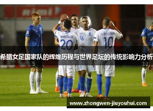 希腊女足国家队的辉煌历程与世界足坛的传统影响力分析 希腊女足国家队的辉煌历程与世界足坛的传统影响力分析