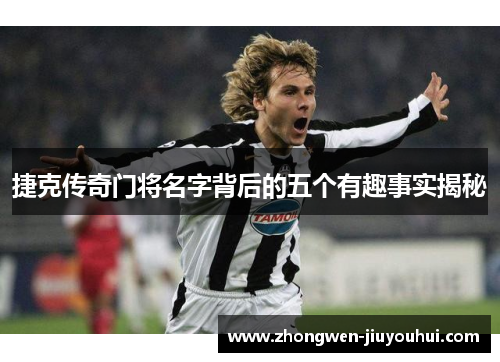 捷克传奇门将名字背后的五个有趣事实揭秘 捷克传奇门将名字背后的五个有趣事实揭秘