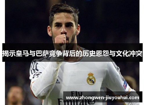 揭示皇马与巴萨竞争背后的历史恩怨与文化冲突