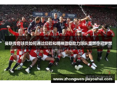 曼联传奇球员如何通过经验和精神激励助力球队重燃夺冠梦想