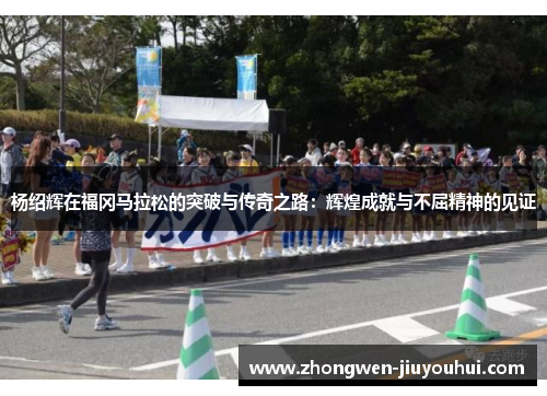 杨绍辉在福冈马拉松的突破与传奇之路：辉煌成就与不屈精神的见证