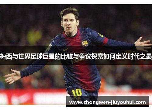 梅西与世界足球巨星的比较与争议探索如何定义时代之最