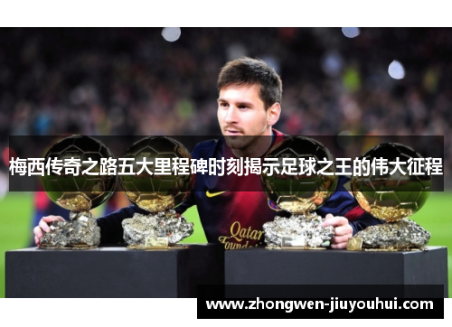 梅西传奇之路五大里程碑时刻揭示足球之王的伟大征程