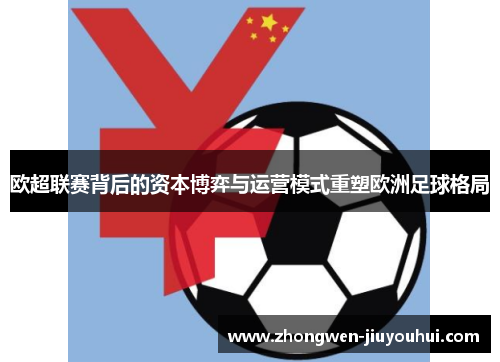 欧超联赛背后的资本博弈与运营模式重塑欧洲足球格局