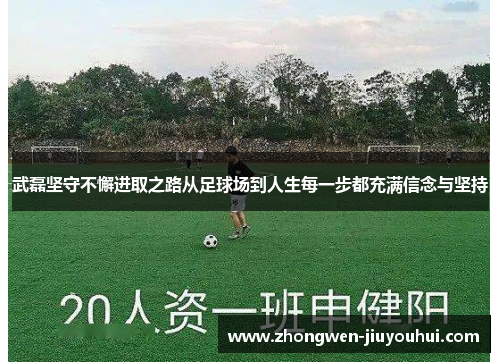 武磊坚守不懈进取之路从足球场到人生每一步都充满信念与坚持