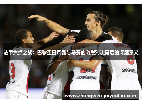 法甲焦点之战：巴黎圣日耳曼与马赛的激烈对决背后的深层意义