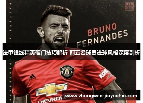 法甲锋线精英破门技巧解析 前五名球员进球风格深度剖析 法甲锋线精英破门技巧解析 前五名球员进球风格深度剖析