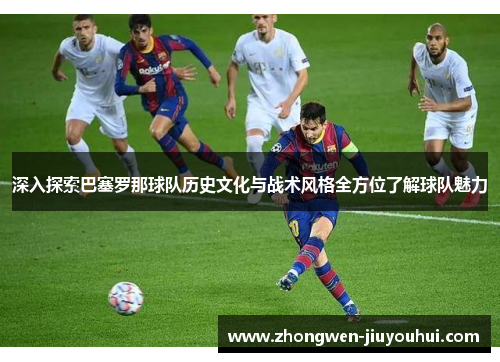 深入探索巴塞罗那球队历史文化与战术风格全方位了解球队魅力