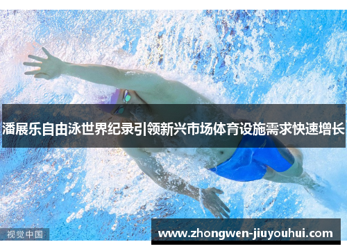 潘展乐自由泳世界纪录引领新兴市场体育设施需求快速增长