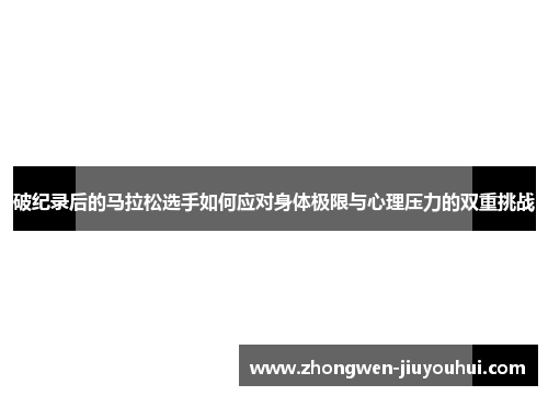破纪录后的马拉松选手如何应对身体极限与心理压力的双重挑战 破纪录后的马拉松选手如何应对身体极限与心理压力的双重挑战