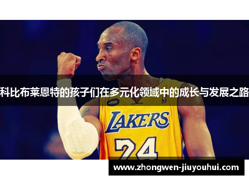 科比布莱恩特的孩子们在多元化领域中的成长与发展之路 科比布莱恩特的孩子们在多元化领域中的成长与发展之路