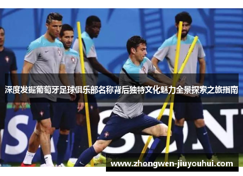 深度发掘葡萄牙足球俱乐部名称背后独特文化魅力全景探索之旅指南 深度发掘葡萄牙足球俱乐部名称背后独特文化魅力全景探索之旅指南