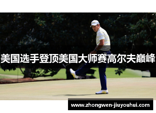 美国选手登顶美国大师赛高尔夫巅峰 美国选手登顶美国大师赛高尔夫巅峰