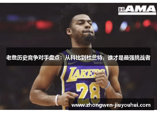 老詹历史竞争对手盘点:从科比到杜兰特,谁才是最强挑战者 老詹历史竞争对手盘点:从科比到杜兰特,谁才是最强挑战者