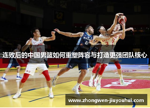 连败后的中国男篮如何重塑阵容与打造更强团队核心