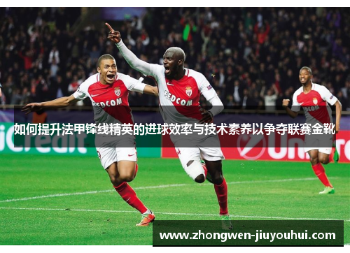 如何提升法甲锋线精英的进球效率与技术素养以争夺联赛金靴
