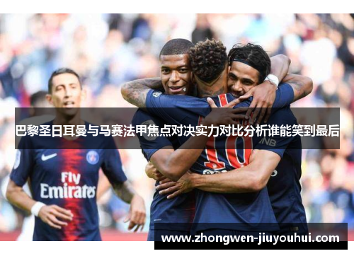 巴黎圣日耳曼与马赛法甲焦点对决实力对比分析谁能笑到最后