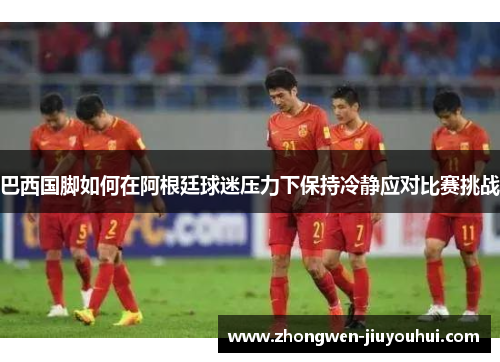 巴西国脚如何在阿根廷球迷压力下保持冷静应对比赛挑战
