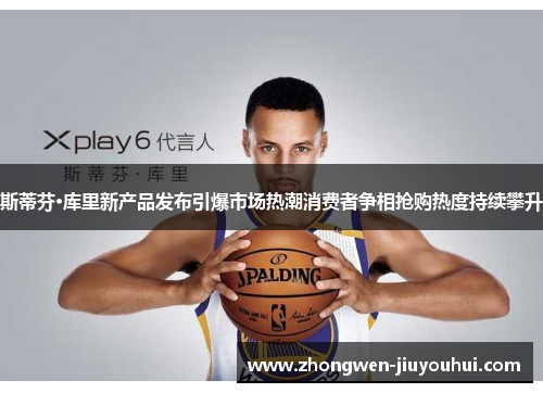 斯蒂芬·库里新产品发布引爆市场热潮消费者争相抢购热度持续攀升 斯蒂芬·库里新产品发布引爆市场热潮消费者争相抢购热度持续攀升