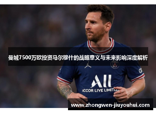 曼城7500万欧投资马尔穆什的战略意义与未来影响深度解析