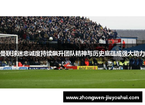 曼联球迷忠诚度持续飙升团队精神与历史底蕴成强大动力 曼联球迷忠诚度持续飙升团队精神与历史底蕴成强大动力