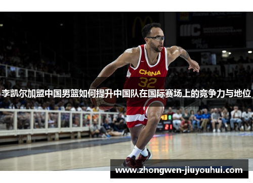 李凯尔加盟中国男篮如何提升中国队在国际赛场上的竞争力与地位