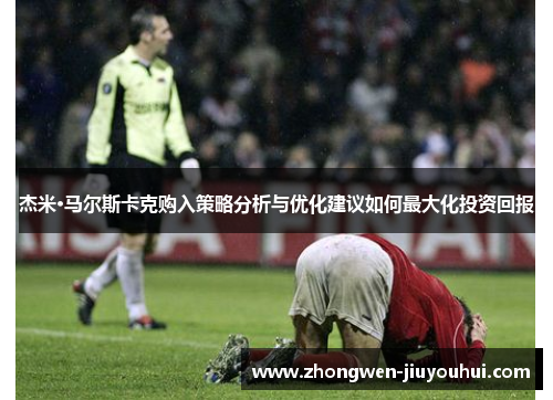 杰米·马尔斯卡克购入策略分析与优化建议如何最大化投资回报