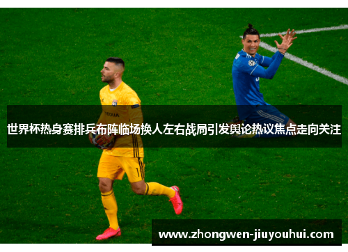 世界杯热身赛排兵布阵临场换人左右战局引发舆论热议焦点走向关注
