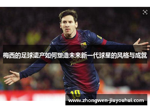 梅西的足球遗产如何塑造未来新一代球星的风格与成就