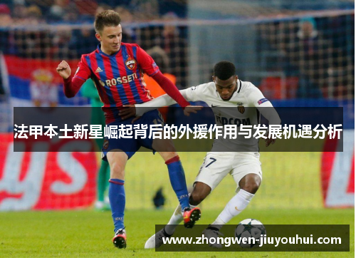 法甲本土新星崛起背后的外援作用与发展机遇分析 法甲本土新星崛起背后的外援作用与发展机遇分析
