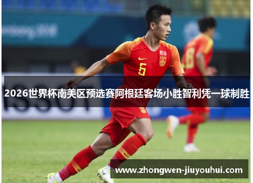 2026世界杯南美区预选赛阿根廷客场小胜智利凭一球制胜