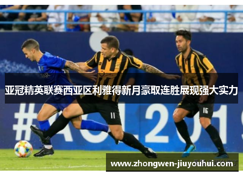 亚冠精英联赛西亚区利雅得新月豪取连胜展现强大实力