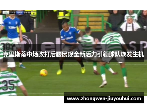 克里斯蒂中场改打后腰展现全新活力引领球队焕发生机 克里斯蒂中场改打后腰展现全新活力引领球队焕发生机