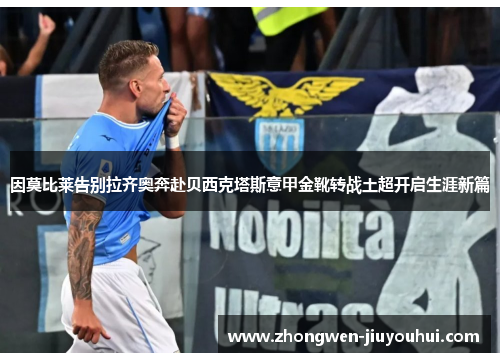 因莫比莱告别拉齐奥奔赴贝西克塔斯意甲金靴转战土超开启生涯新篇 因莫比莱告别拉齐奥奔赴贝西克塔斯意甲金靴转战土超开启生涯新篇