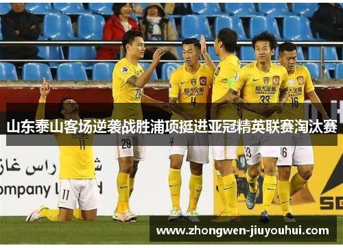 山东泰山客场逆袭战胜浦项挺进亚冠精英联赛淘汰赛
