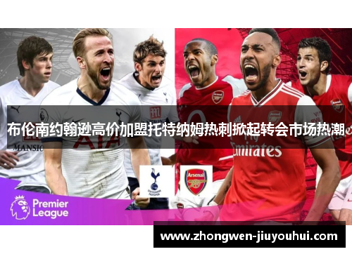 布伦南约翰逊高价加盟托特纳姆热刺掀起转会市场热潮