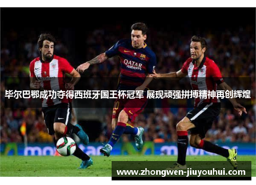 毕尔巴鄂成功夺得西班牙国王杯冠军 展现顽强拼搏精神再创辉煌 毕尔巴鄂成功夺得西班牙国王杯冠军 展现顽强拼搏精神再创辉煌