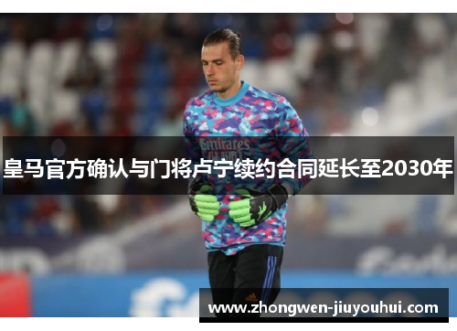 皇马官方确认与门将卢宁续约合同延长至2030年
