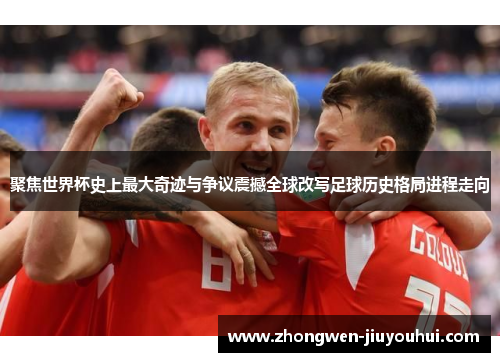 聚焦世界杯史上最大奇迹与争议震撼全球改写足球历史格局进程走向
