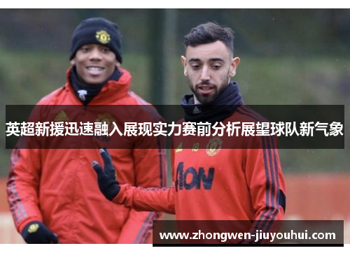 英超新援迅速融入展现实力赛前分析展望球队新气象