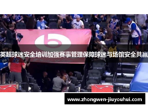 英超球迷安全培训加强赛事管理保障球迷与场馆安全共赢