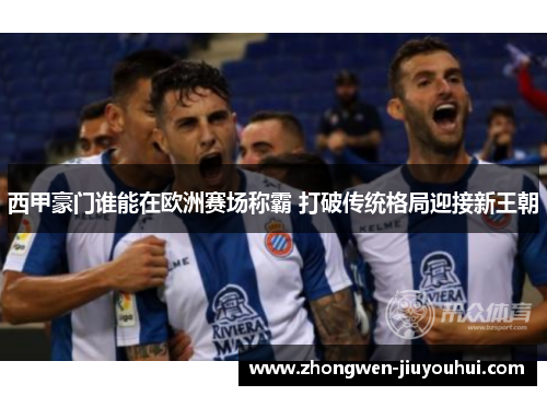 西甲豪门谁能在欧洲赛场称霸 打破传统格局迎接新王朝